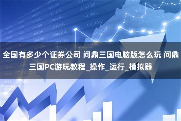 全国有多少个证券公司 问鼎三国电脑版怎么玩 问鼎三国PC游玩教程_操作_运行_模拟器
