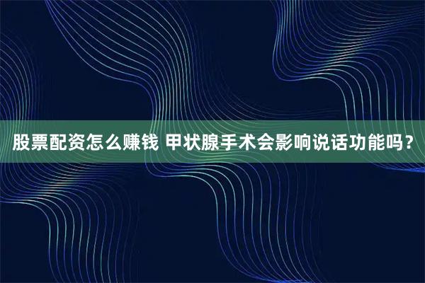 股票配资怎么赚钱 甲状腺手术会影响说话功能吗？