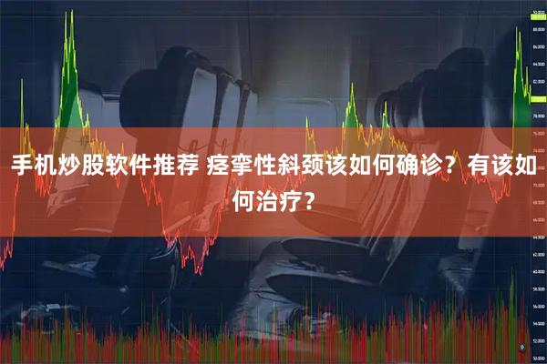 手机炒股软件推荐 痉挛性斜颈该如何确诊？有该如何治疗？