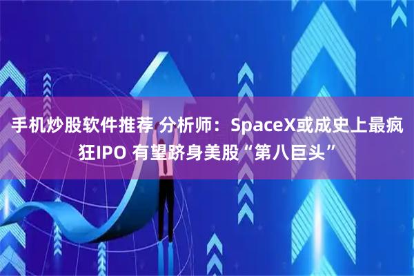 手机炒股软件推荐 分析师：SpaceX或成史上最疯狂IPO 有望跻身美股“第八巨头”