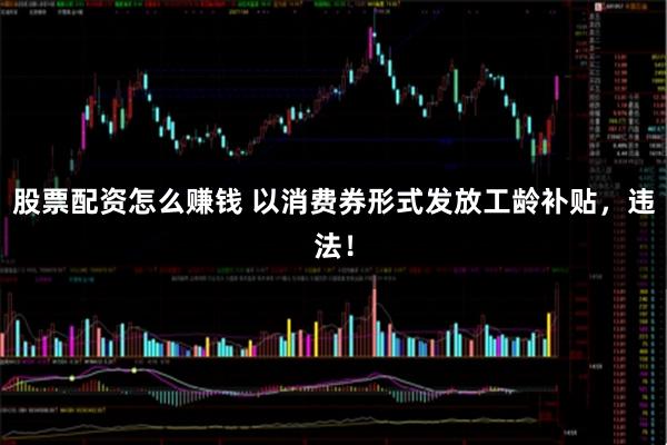 股票配资怎么赚钱 以消费券形式发放工龄补贴，违法！
