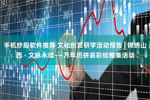 手机炒股软件推荐 文化创意研学活动预告 | 锦绣山西 · 文脉永续——万年历拼装彩绘雅集活动