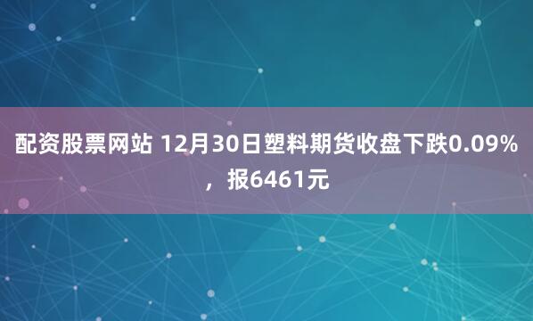 配资股票网站 12月30日塑料期货收盘下跌0.09%，报6461元