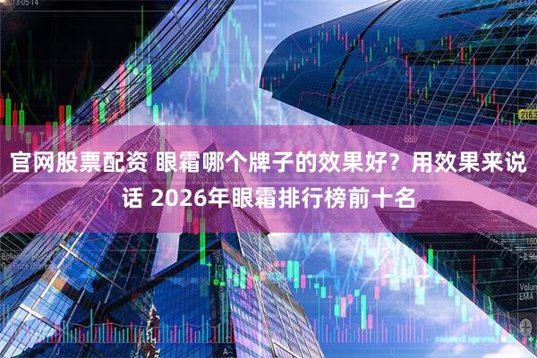 官网股票配资 眼霜哪个牌子的效果好？用效果来说话 2026年眼霜排行榜前十名