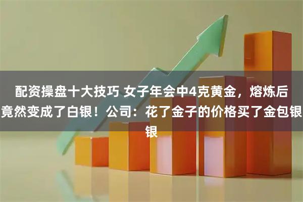 配资操盘十大技巧 女子年会中4克黄金，熔炼后竟然变成了白银！公司：花了金子的价格买了金包银