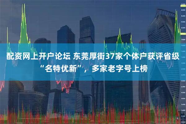 配资网上开户论坛 东莞厚街37家个体户获评省级“名特优新”，多家老字号上榜