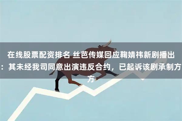 在线股票配资排名 丝芭传媒回应鞠婧祎新剧播出：其未经我司同意出演违反合约，已起诉该剧承制方